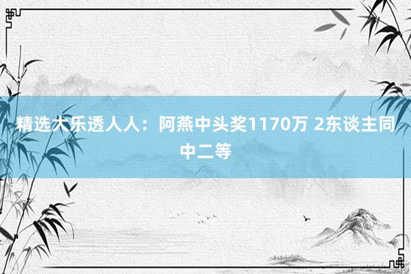 精选大乐透人人:阿燕中头奖1170万 2东谈主同中二等